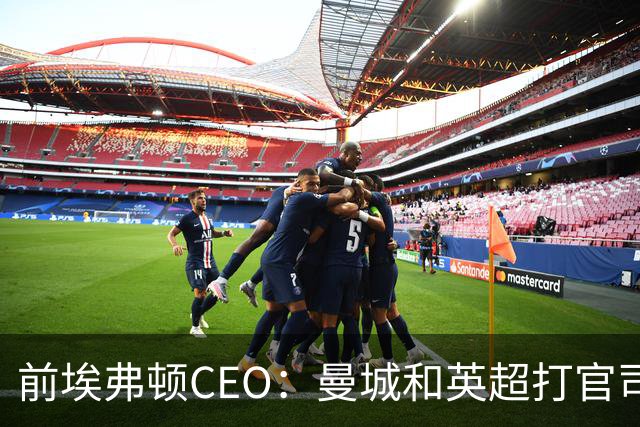前埃弗顿CEO：曼城和英超打官司赢不了