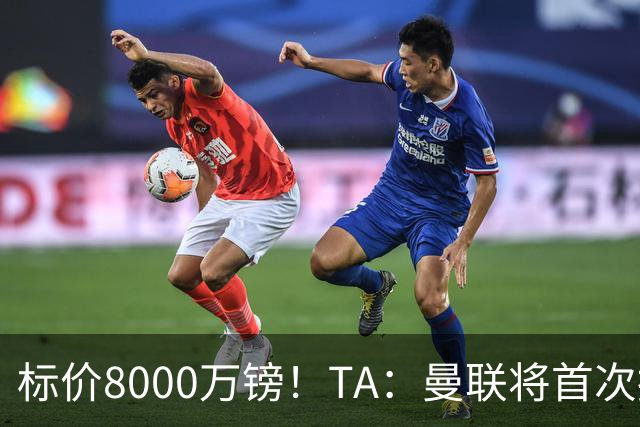 标价8000万镑！TA：曼联将首次报价M费，但不准备满足西汉姆要价